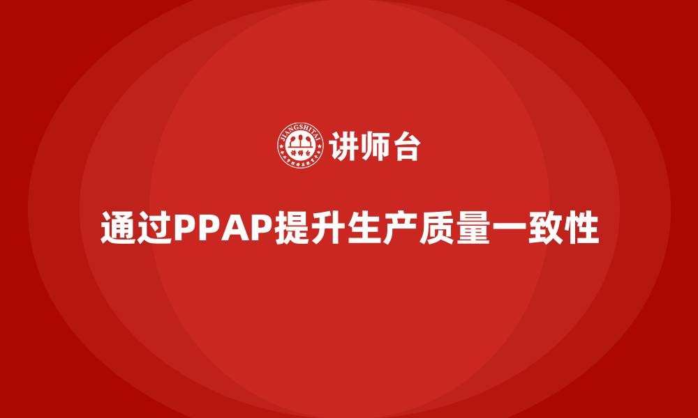 文章企业如何通过生产件批准程序提升生产质量一致性的缩略图