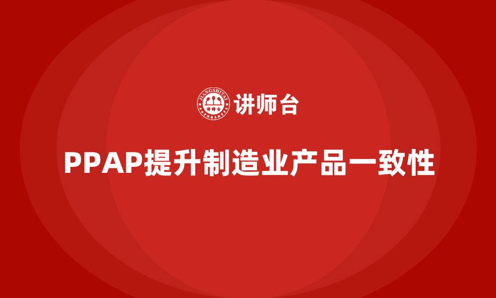 文章生产件批准程序如何帮助企业提升产品一致性的缩略图