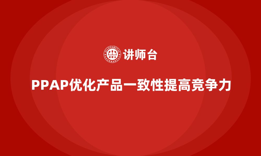 文章企业通过PPAP生产件批准程序优化产品一致性的缩略图