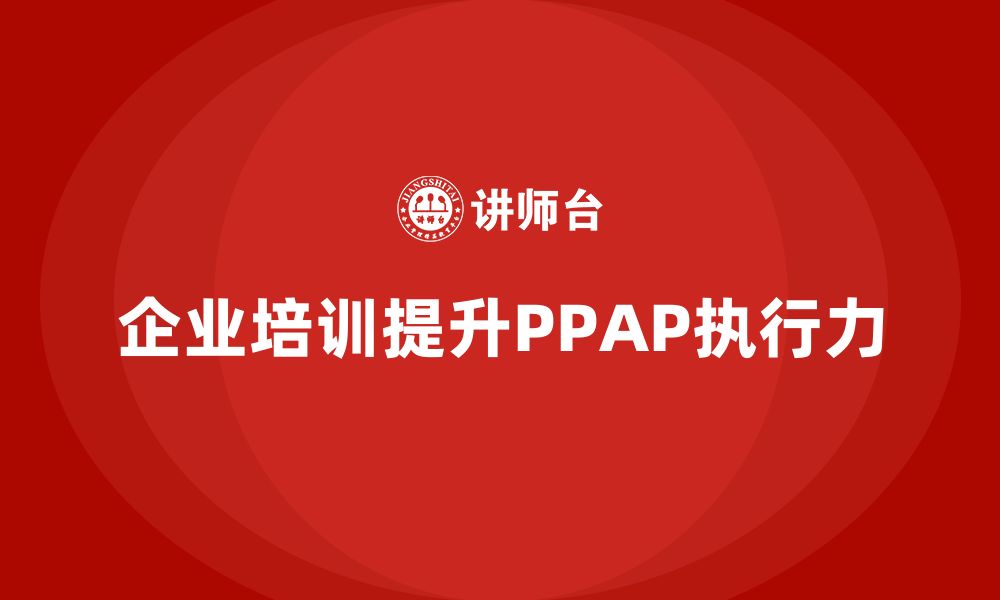 文章企业培训如何提升PPAP生产件批准程序的执行力的缩略图