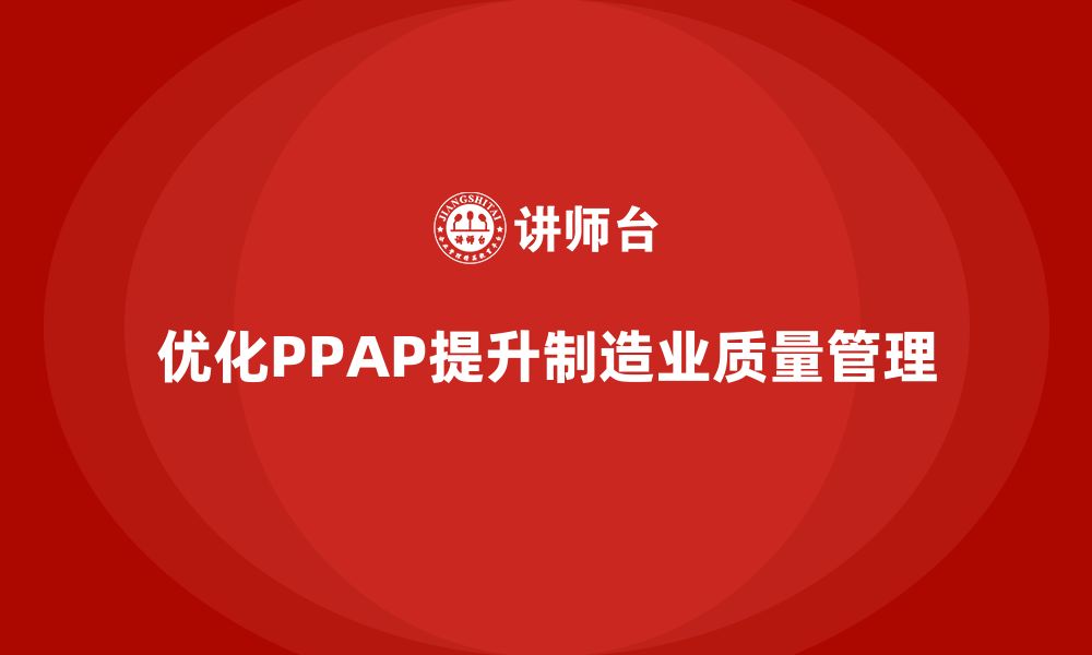 文章PPAP生产件批准程序如何优化企业质量管理体系的缩略图