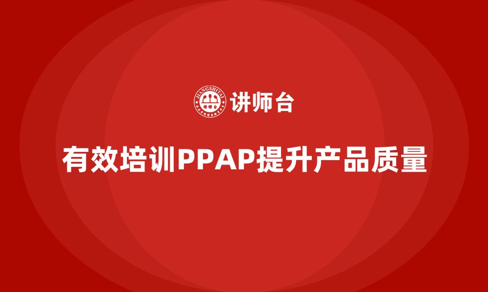 文章企业如何在培训中落实PPAP生产件批准程序的缩略图