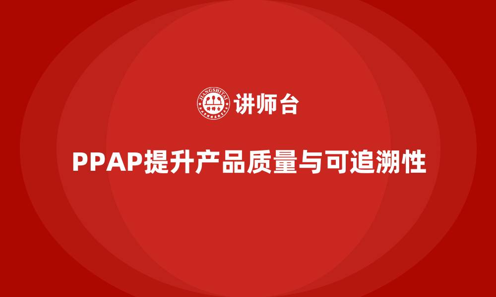 文章PPAP生产件批准程序如何帮助企业提高产品可追溯性的缩略图