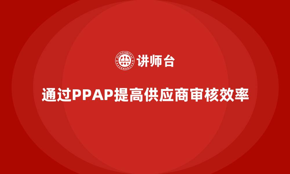 文章企业如何通过PPAP生产件批准程序提高供应商审核效率的缩略图