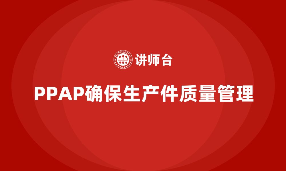 文章PPAP生产件批准程序如何帮助企业强化质量控制流程的缩略图