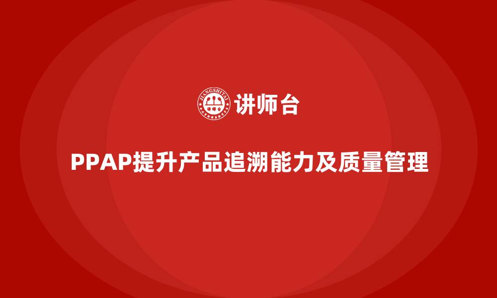 文章企业如何通过PPAP生产件批准程序提升产品追溯能力的缩略图