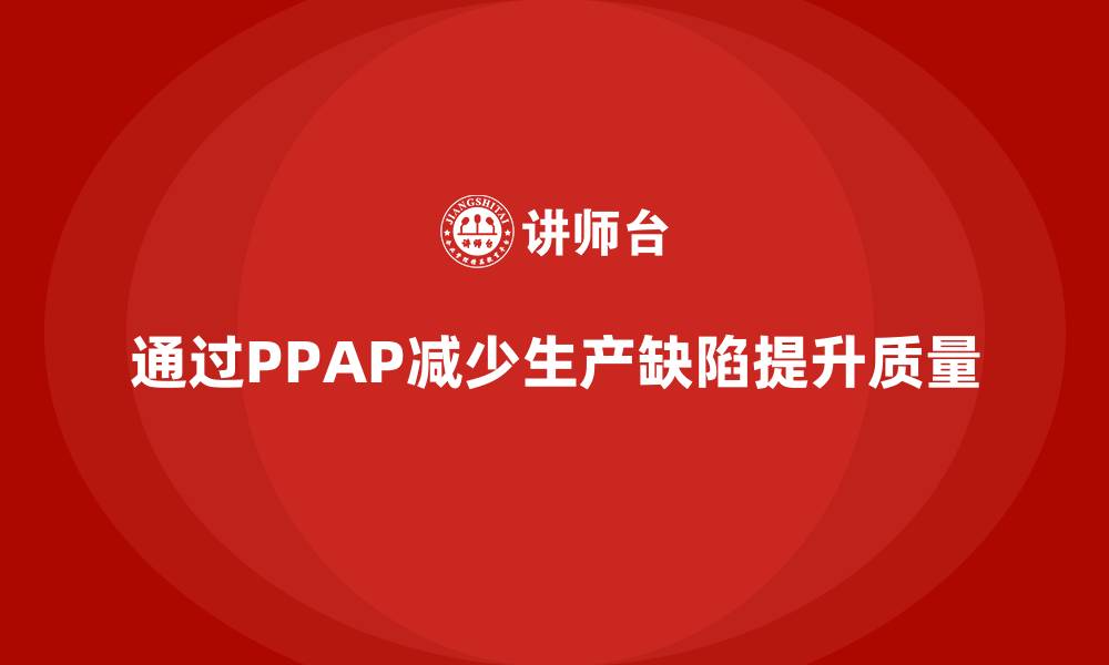 文章企业如何通过PPAP生产件批准程序减少生产缺陷的缩略图