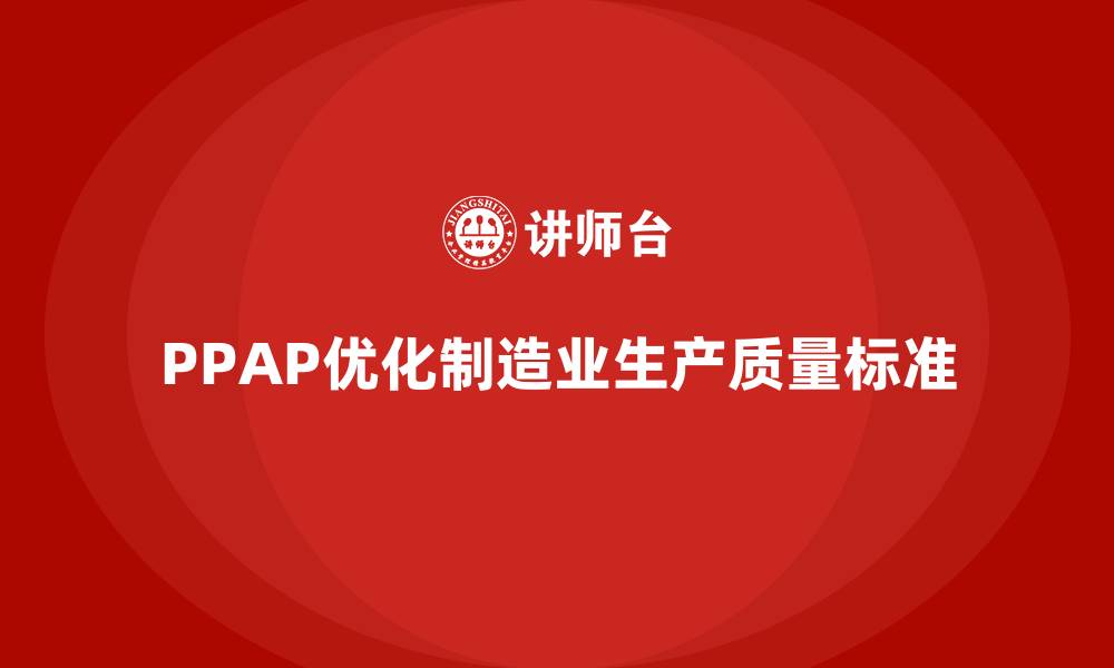 文章企业如何通过PPAP生产件批准程序优化生产质量标准的缩略图