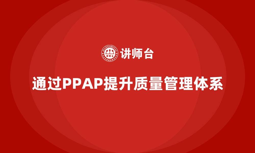 文章企业如何通过PPAP生产件批准程序提升质量管理体系的缩略图