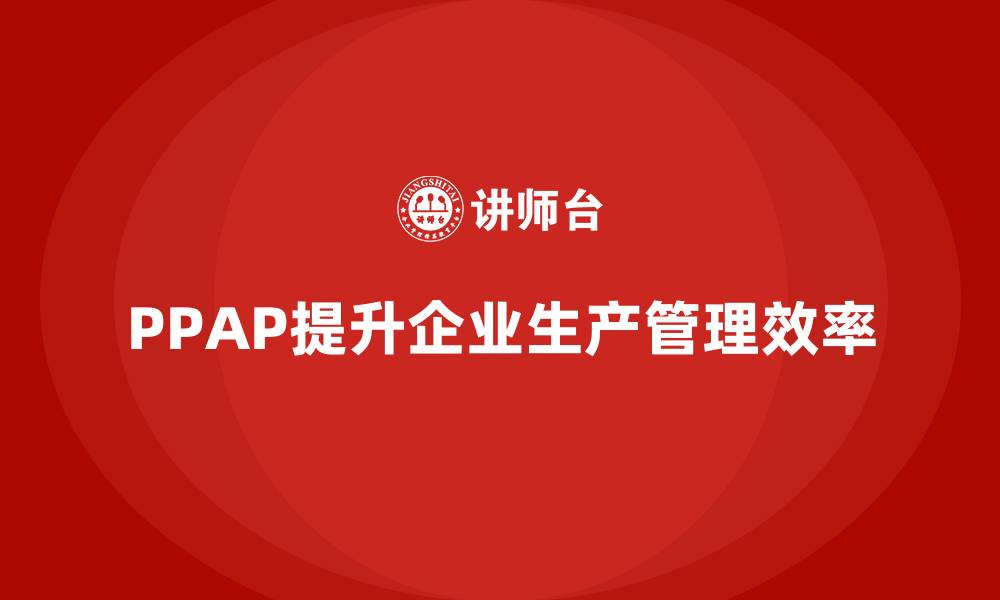 文章企业如何通过PPAP生产件批准程序加强生产环节管理的缩略图