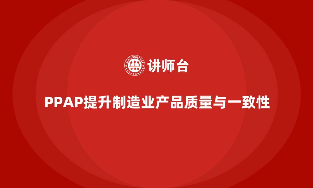 文章PPAP生产件批准程序如何提升产品一致性和质量的缩略图