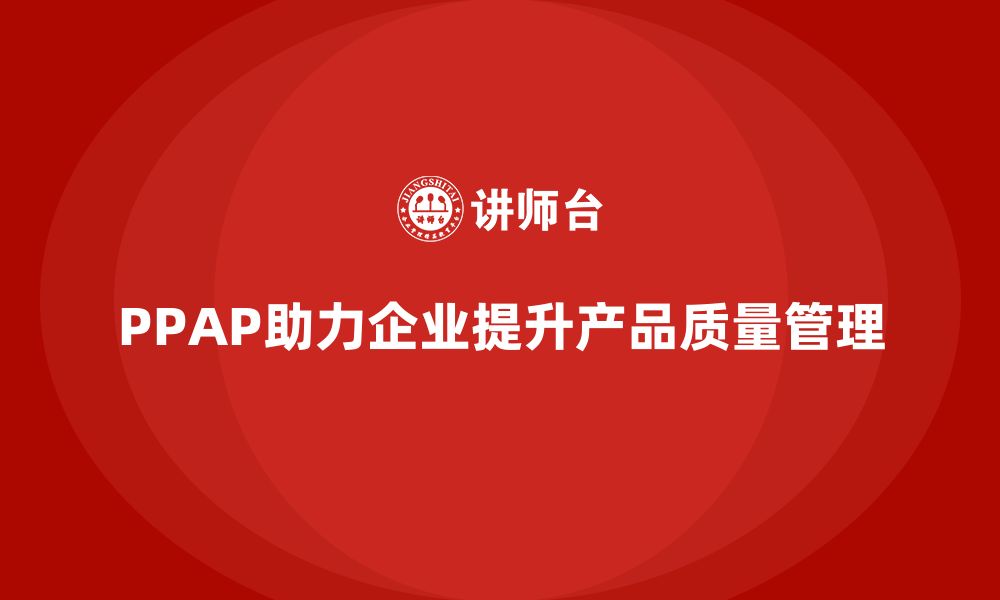 文章PPAP生产件批准程序如何帮助企业强化产品质量管理的缩略图