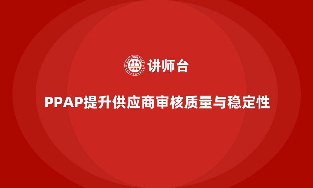 PPAP提升供应商审核质量与稳定性