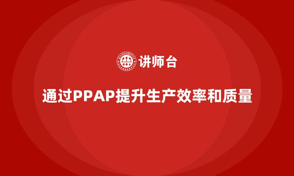 文章企业如何通过PPAP生产件批准程序提升生产过程效率的缩略图