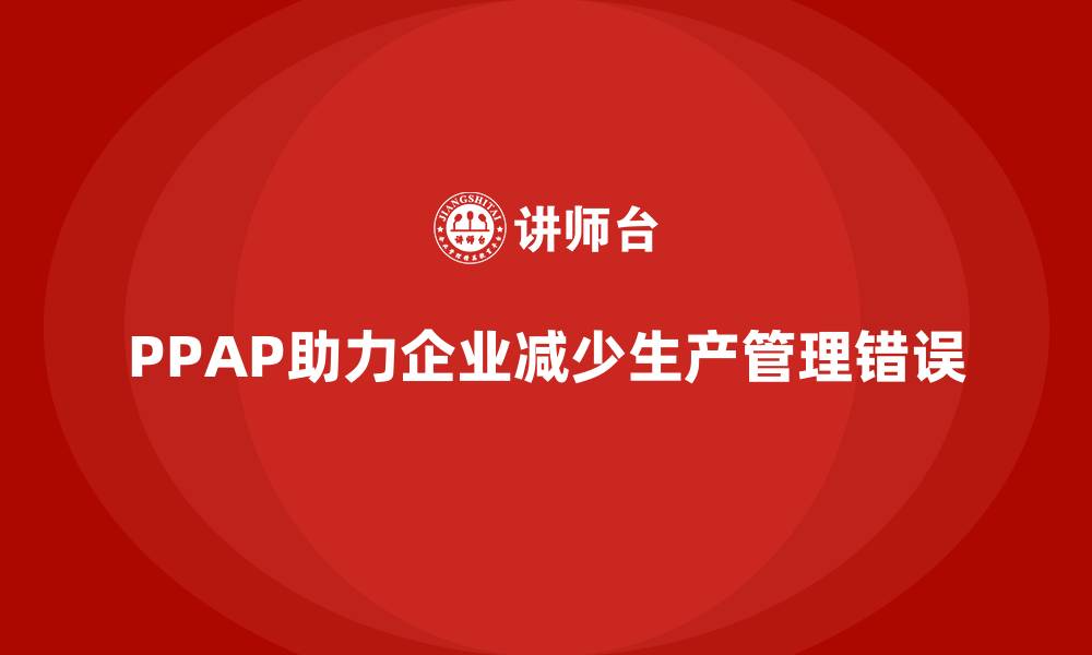 文章企业如何通过PPAP生产件批准程序减少生产管理错误的缩略图