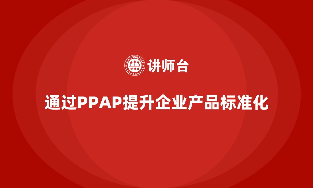 文章企业如何通过PPAP生产件批准程序提升产品生产的标准化的缩略图