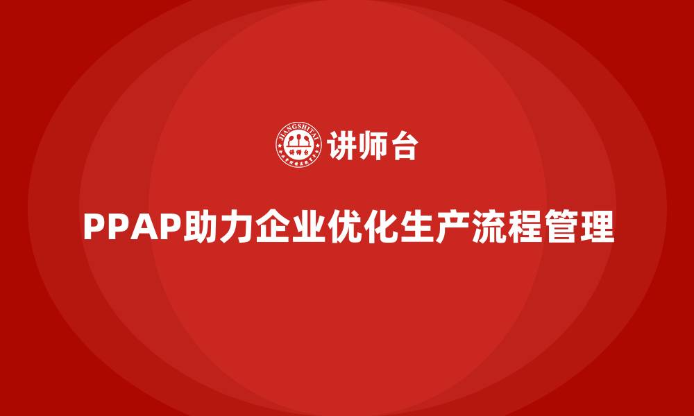 文章PPAP生产件批准程序如何帮助企业优化生产流程管理的缩略图