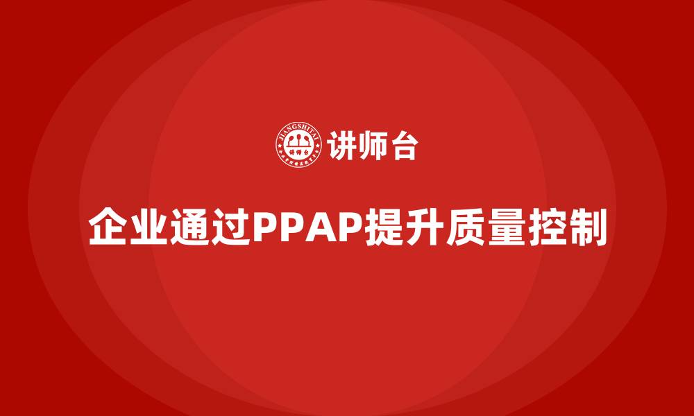 文章企业如何通过PPAP生产件批准程序提升质量控制的标准化的缩略图