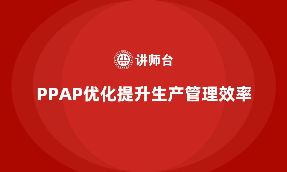 文章企业如何通过PPAP生产件批准程序优化生产管理模式的缩略图