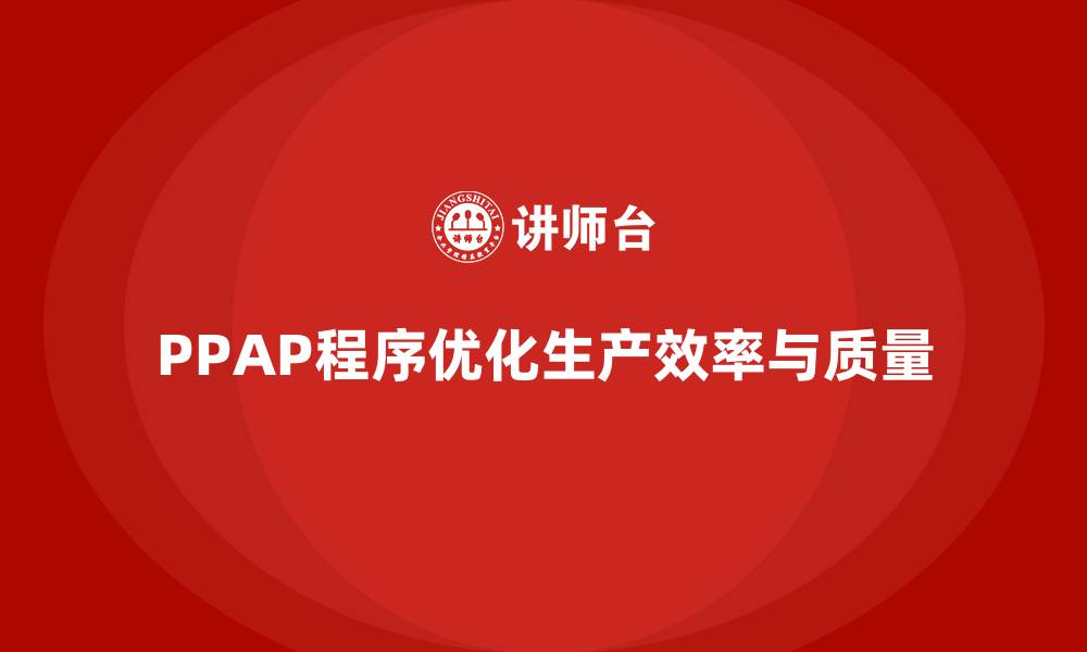 文章PPAP生产件批准程序如何帮助企业优化生产标准化的缩略图