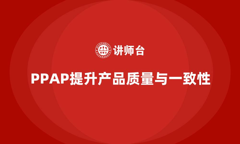 文章企业如何通过PPAP生产件批准程序提升生产一致性的缩略图