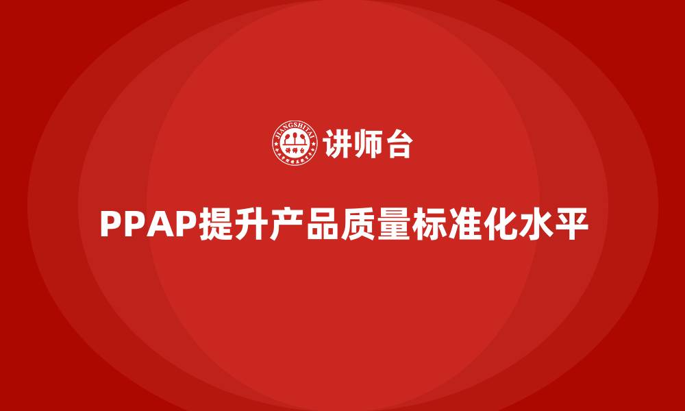 PPAP提升产品质量标准化水平