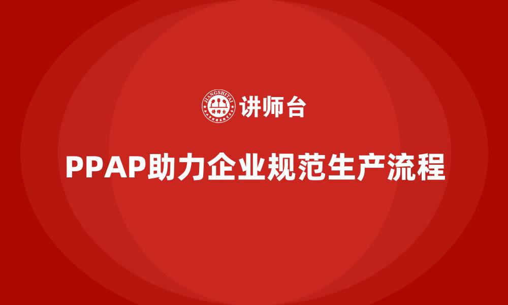 文章PPAP生产件批准程序如何帮助企业规范生产流程的缩略图