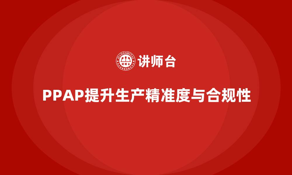 文章PPAP生产件批准程序如何提升生产精准度与合规性的缩略图