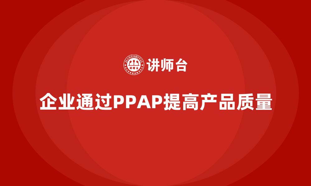 文章企业如何通过PPAP生产件批准程序提高质量控制效果的缩略图