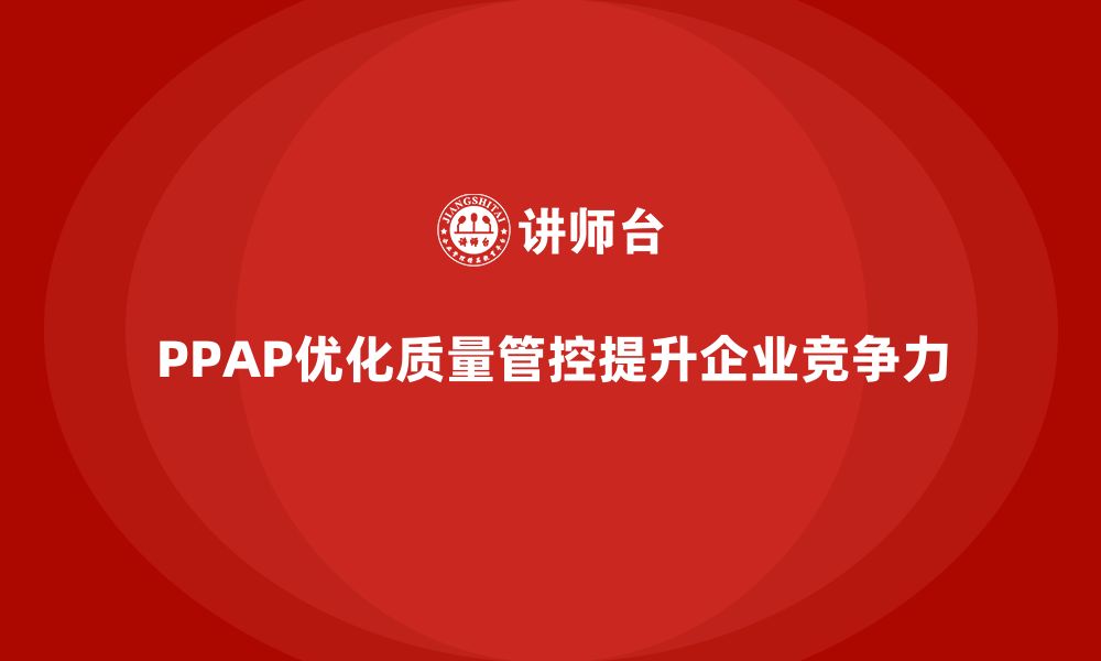 文章企业如何通过PPAP生产件批准程序优化质量管控流程的缩略图