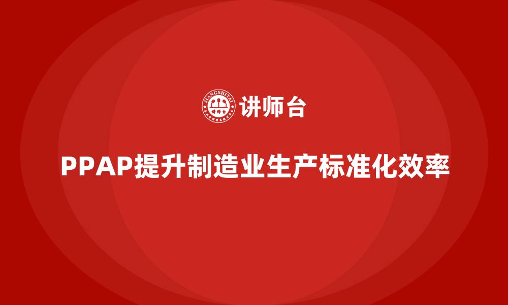 文章企业如何通过PPAP生产件批准程序提升生产标准化效率的缩略图