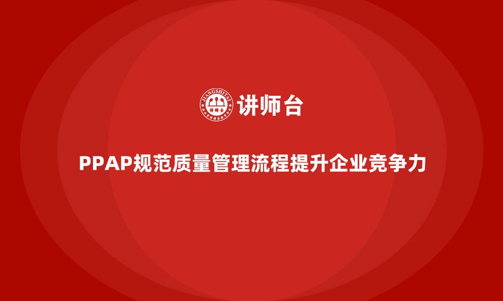 文章PPAP生产件批准程序如何规范质量管理流程的缩略图