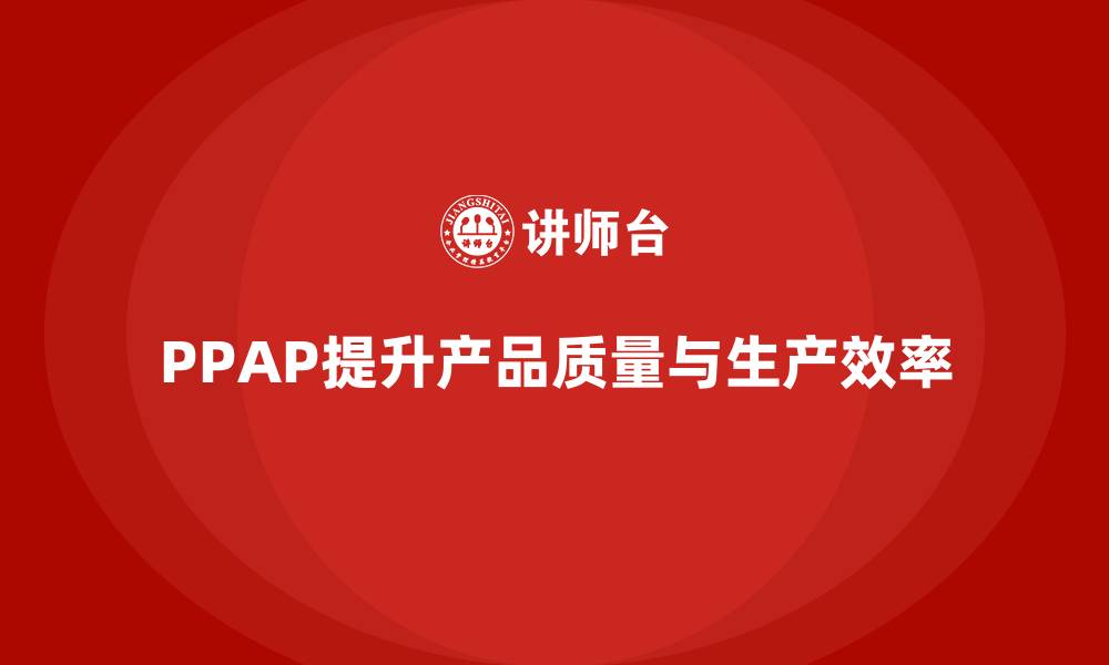 文章企业如何通过PPAP生产件批准程序减少生产差错的缩略图