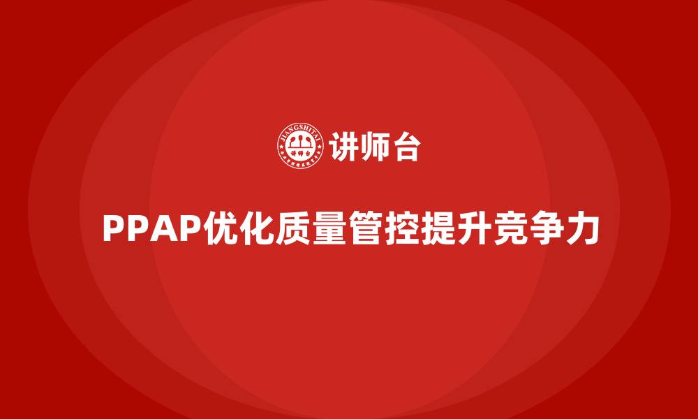 文章企业如何通过PPAP生产件批准程序优化质量管控的缩略图