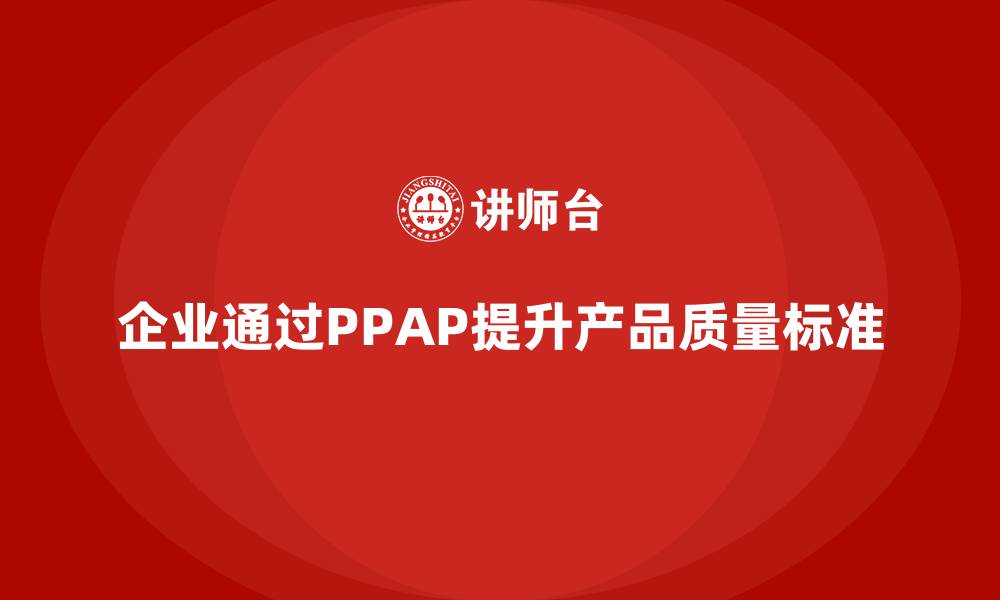 文章企业如何通过PPAP生产件批准程序提升产品质量标准的缩略图