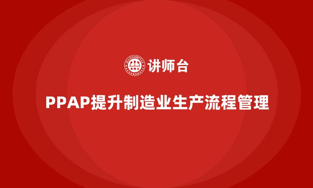 文章企业如何通过PPAP生产件批准程序提升生产流程管理的缩略图