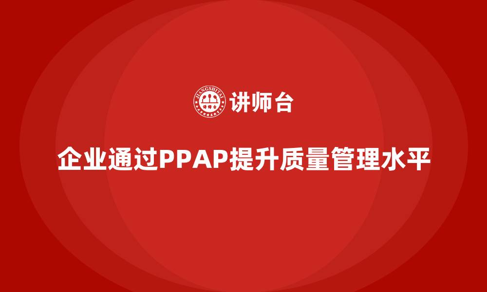 文章企业如何通过PPAP生产件批准程序提高质量管理水平的缩略图