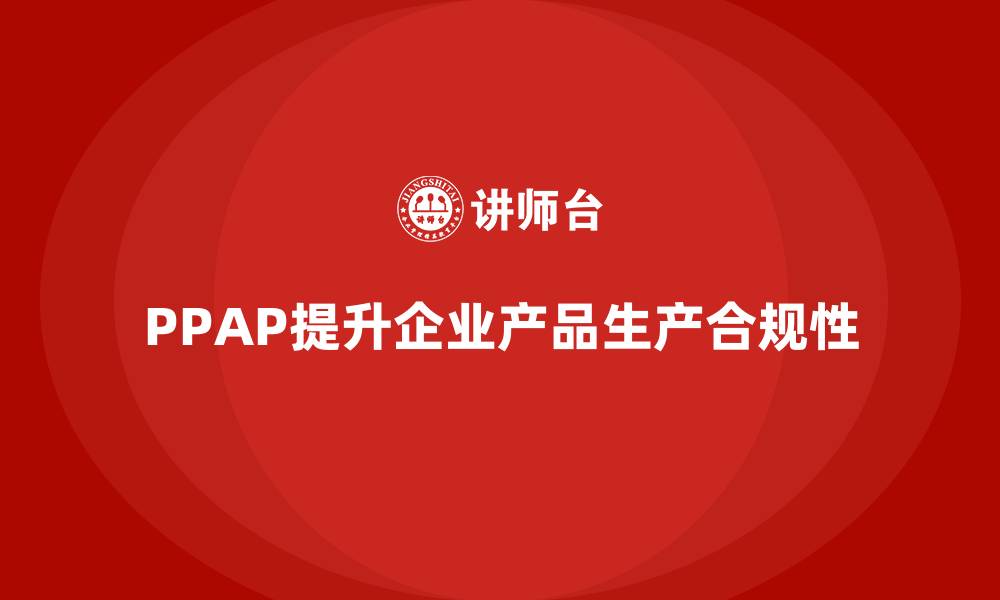 文章企业如何通过PPAP生产件批准程序加强产品生产合规性的缩略图