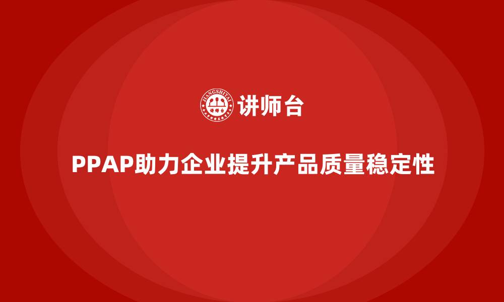 PPAP助力企业提升产品质量稳定性