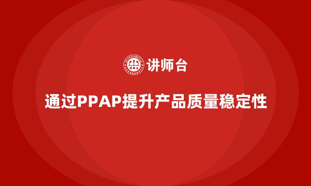 文章企业如何通过PPAP生产件批准程序提升产品生产稳定性的缩略图