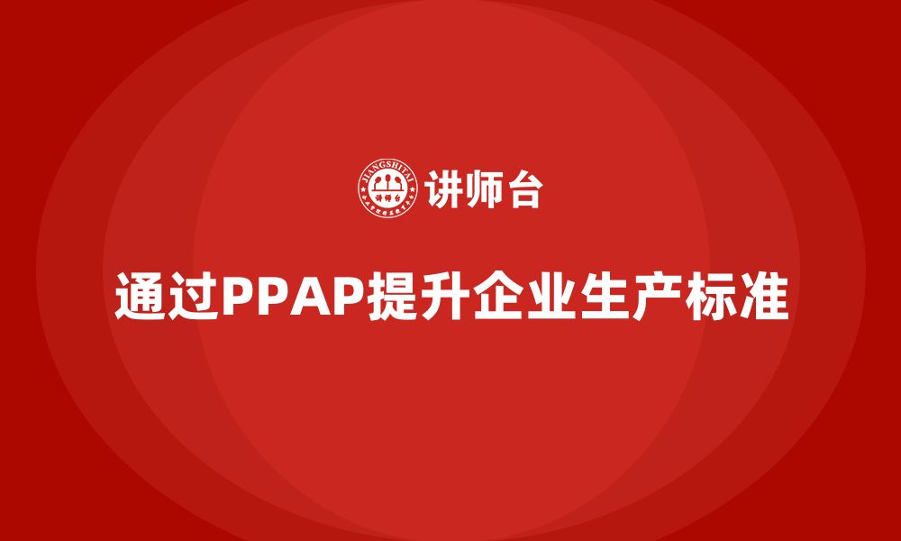 文章企业如何通过PPAP生产件批准程序提升生产标准的缩略图