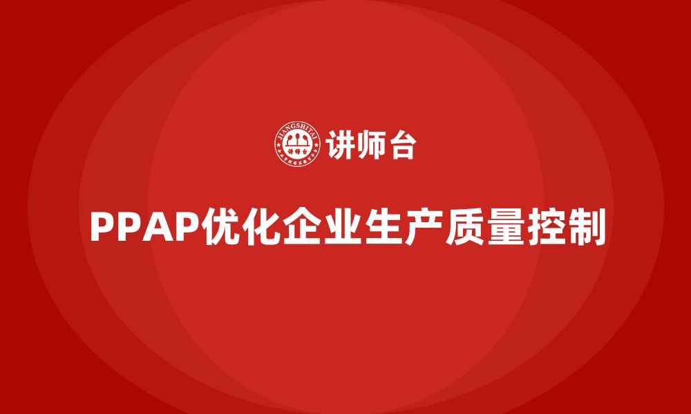 文章企业如何通过PPAP生产件批准程序优化生产质量控制的缩略图