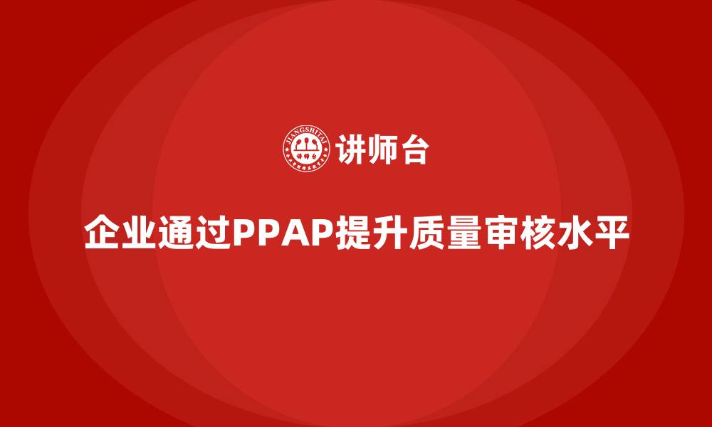 文章企业如何通过PPAP生产件批准程序提升质量审核水平的缩略图