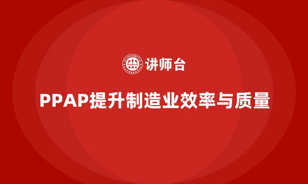 文章PPAP生产件批准程序如何提升生产效率和质量标准的缩略图