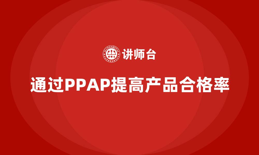 文章企业如何通过PPAP生产件批准程序提高产品合格率的缩略图