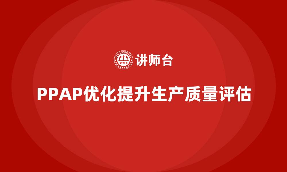 文章PPAP生产件批准程序如何优化生产质量评估的缩略图