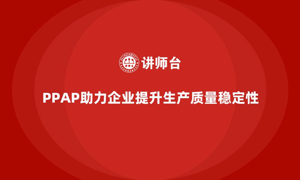 文章企业如何通过PPAP生产件批准程序提升生产质量稳定性的缩略图