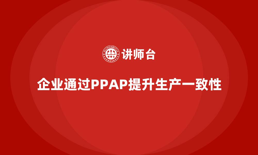 文章企业如何通过PPAP生产件批准程序提高生产一致性的缩略图