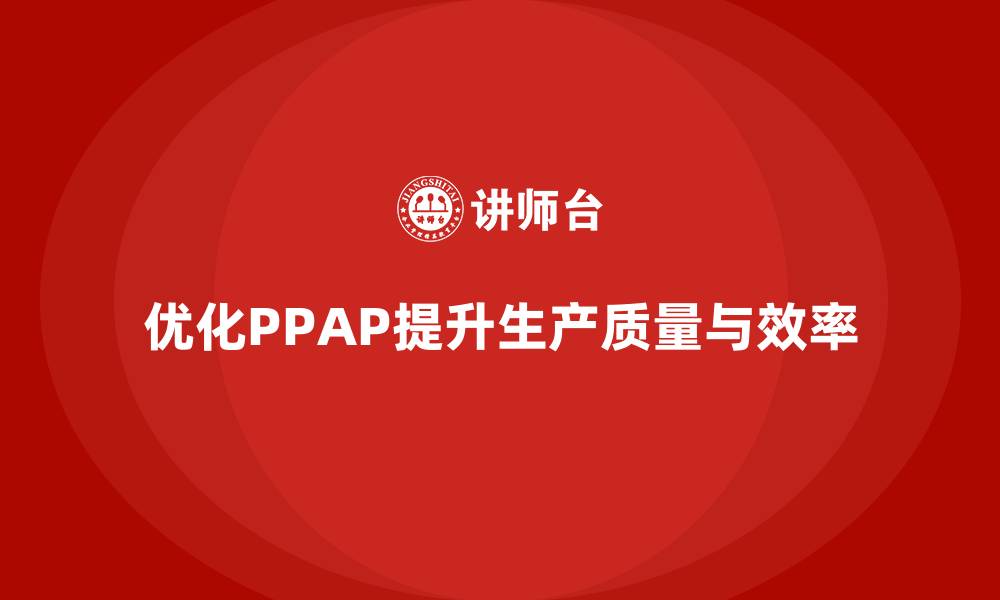 文章PPAP生产件批准程序如何优化生产过程中的质量审查的缩略图