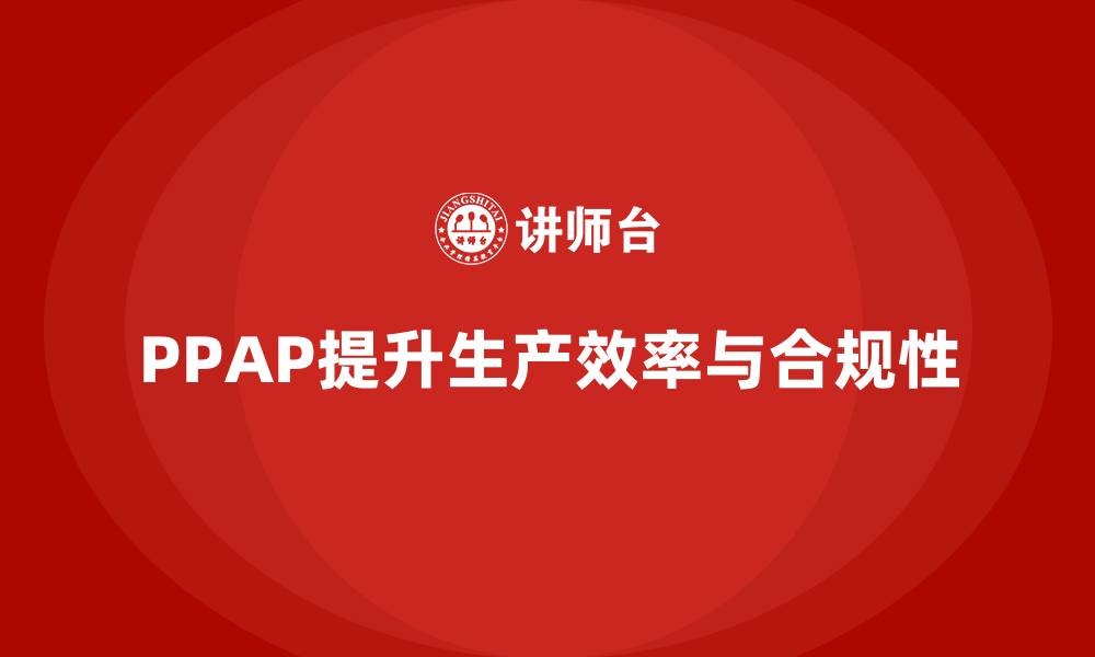 文章企业如何通过PPAP生产件批准程序提升生产效率与合规性的缩略图